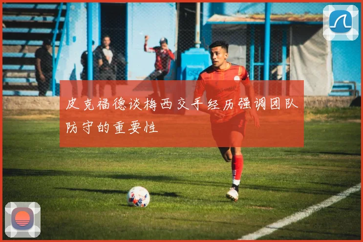 皮克福德谈梅西交手经历强调团队防守的重要性