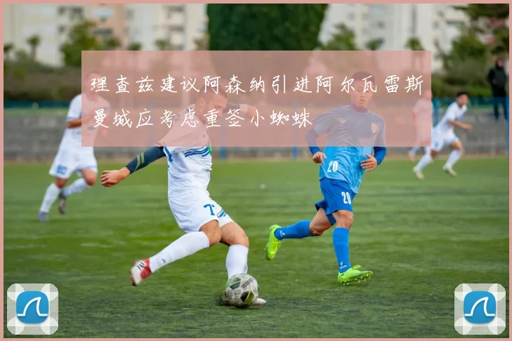 理查兹建议阿森纳引进阿尔瓦雷斯曼城应考虑重签小蜘蛛