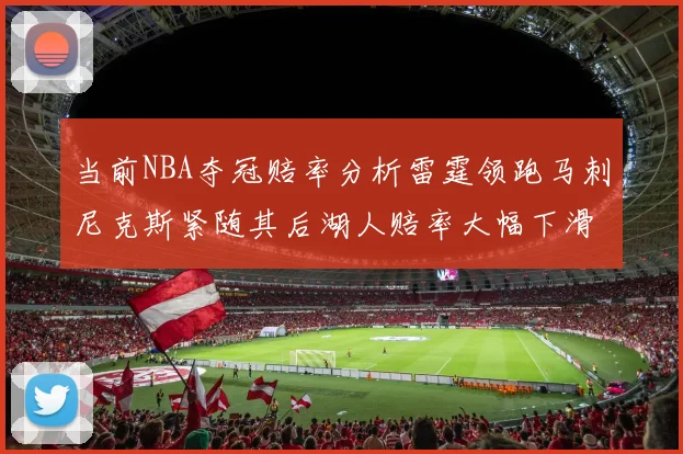 当前NBA夺冠赔率分析雷霆领跑马刺尼克斯紧随其后湖人赔率大幅下滑