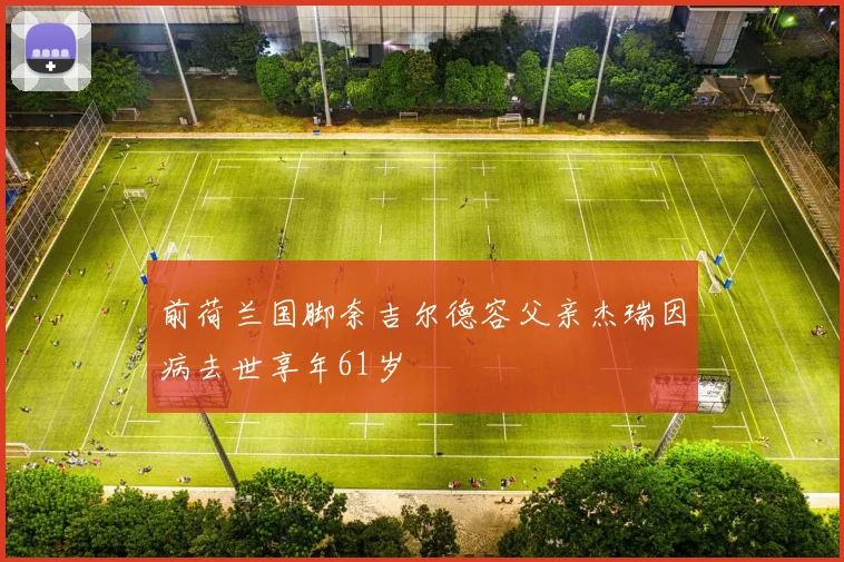 前荷兰国脚奈吉尔德容父亲杰瑞因病去世享年61岁