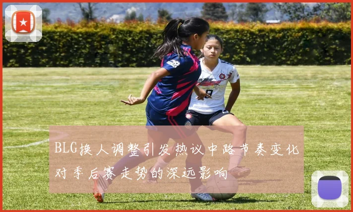 BLG换人调整引发热议中路节奏变化对季后赛走势的深远影响
