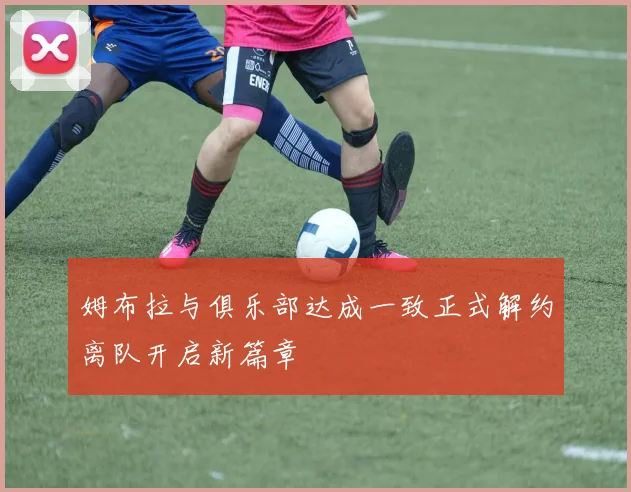 姆布拉与俱乐部达成一致正式解约离队开启新篇章