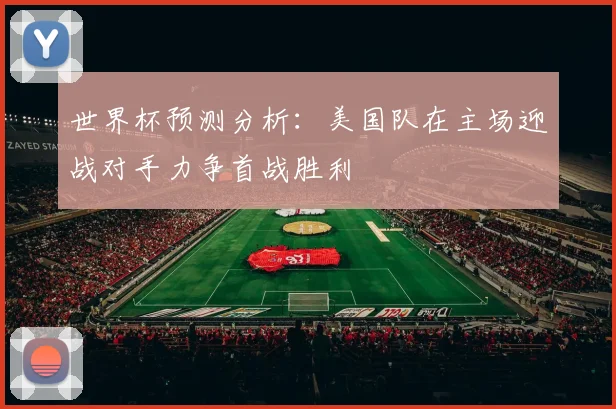 世界杯预测分析：美国队在主场迎战对手力争首战胜利