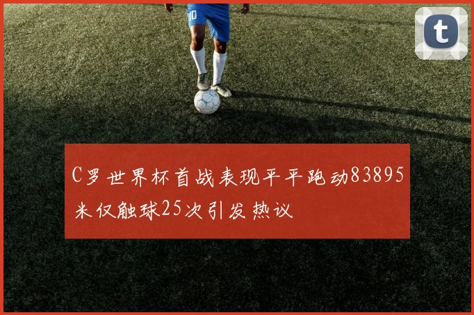 C罗世界杯首战表现平平跑动83895米仅触球25次引发热议