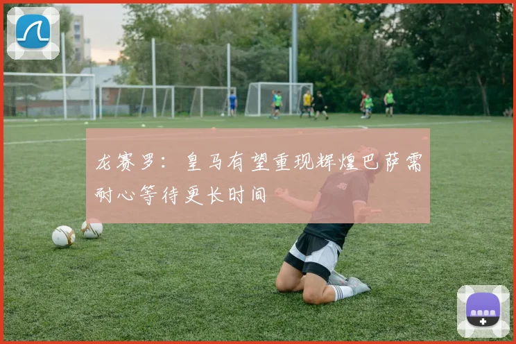 龙赛罗：皇马有望重现辉煌巴萨需耐心等待更长时间
