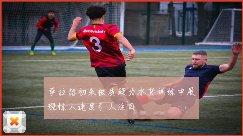 萨拉赫初来被质疑为水货训练中展现惊人速度引人注目