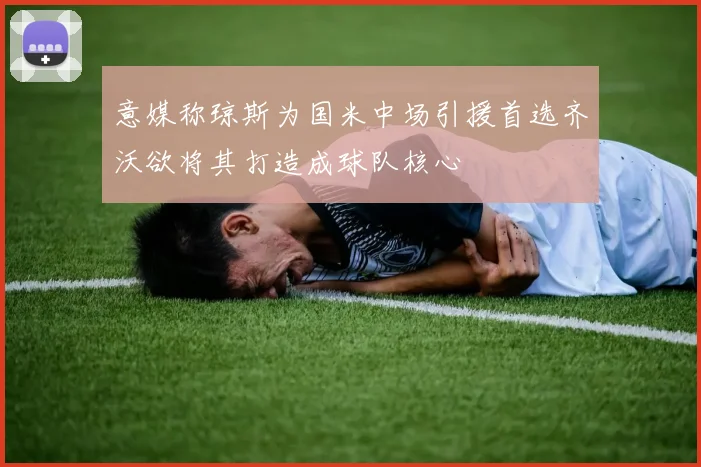 意媒称琼斯为国米中场引援首选齐沃欲将其打造成球队核心