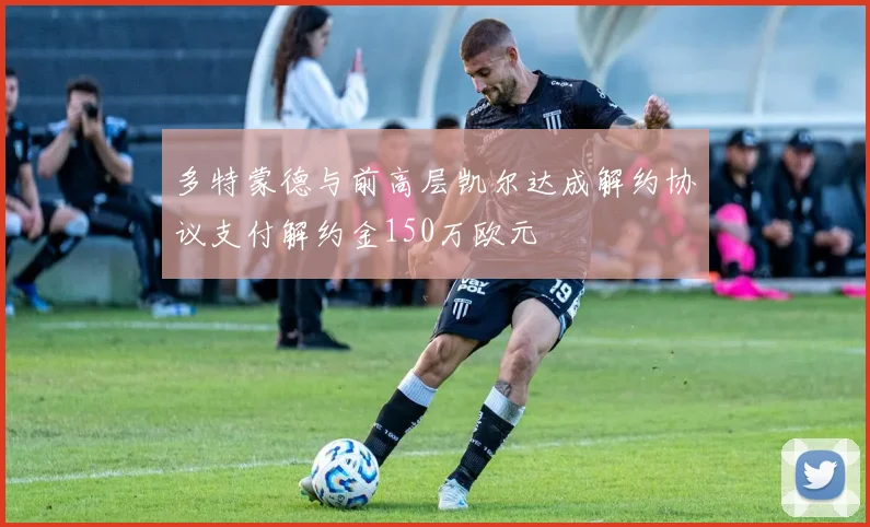 多特蒙德与前高层凯尔达成解约协议支付解约金150万欧元