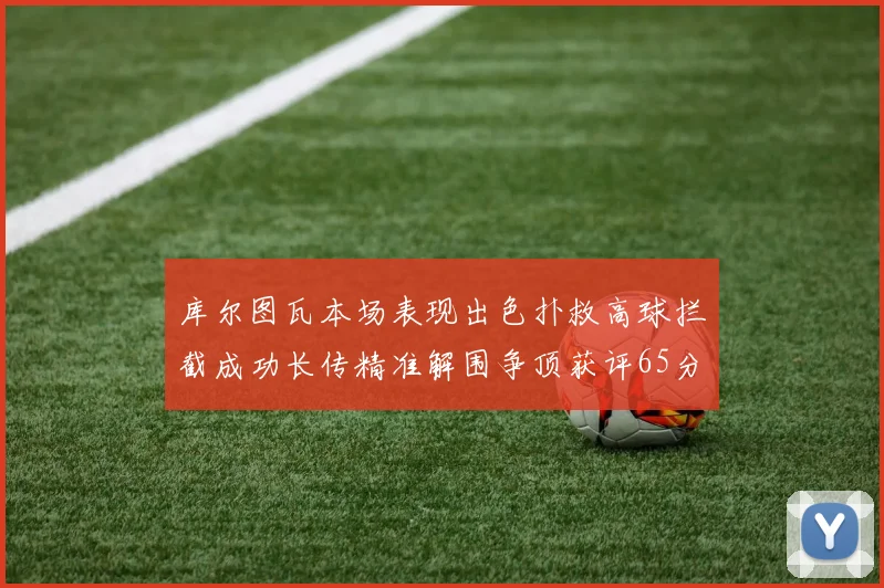库尔图瓦本场表现出色扑救高球拦截成功长传精准解围争顶获评65分