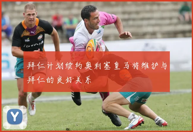 拜仁计划续约奥利塞皇马将维护与拜仁的良好关系