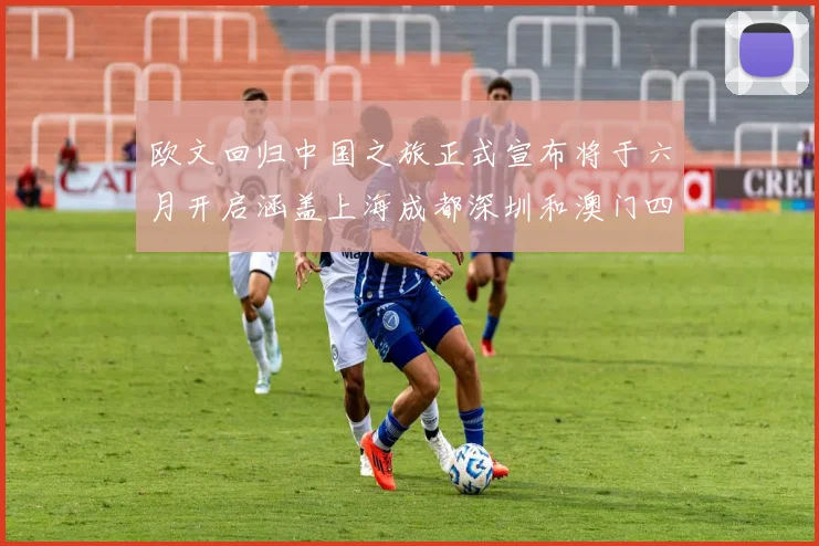 欧文回归中国之旅正式宣布将于六月开启涵盖上海成都深圳和澳门四大城市