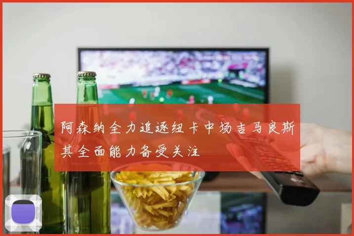 阿森纳全力追逐纽卡中场吉马良斯其全面能力备受关注