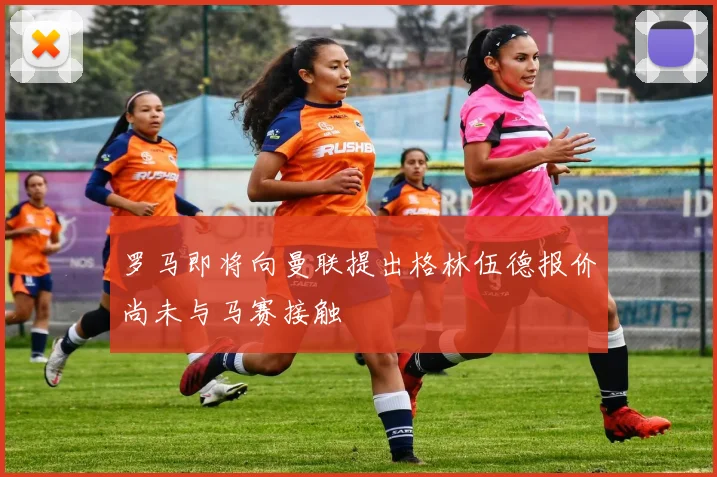 罗马即将向曼联提出格林伍德报价尚未与马赛接触