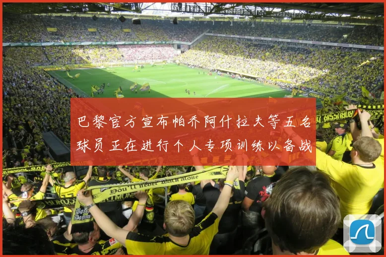 巴黎官方宣布帕乔阿什拉夫等五名球员正在进行个人专项训练以备战新赛季