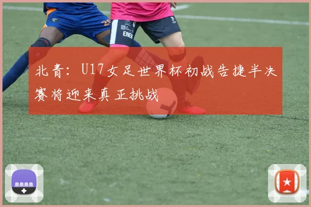 北青：U17女足世界杯初战告捷半决赛将迎来真正挑战