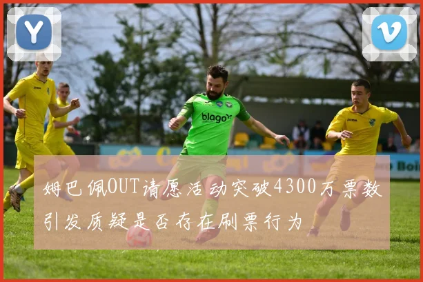姆巴佩OUT请愿活动突破4300万票数引发质疑是否存在刷票行为
