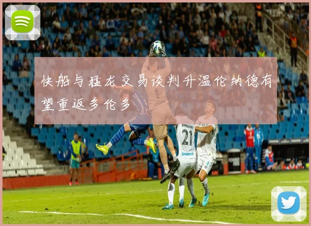 快船与猛龙交易谈判升温伦纳德有望重返多伦多